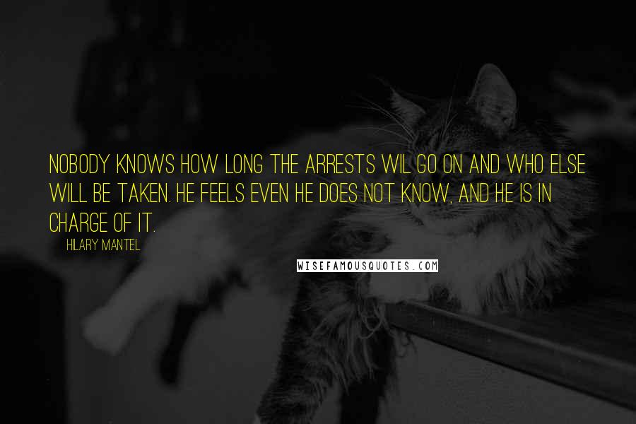 Hilary Mantel Quotes: Nobody knows how long the arrests wil go on and who else will be taken. He feels even he does not know, and he is in charge of it.