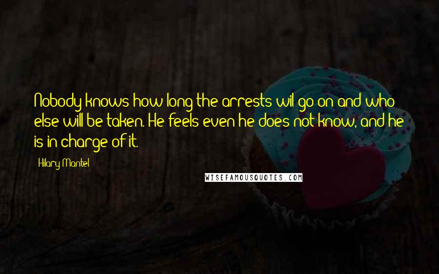 Hilary Mantel Quotes: Nobody knows how long the arrests wil go on and who else will be taken. He feels even he does not know, and he is in charge of it.