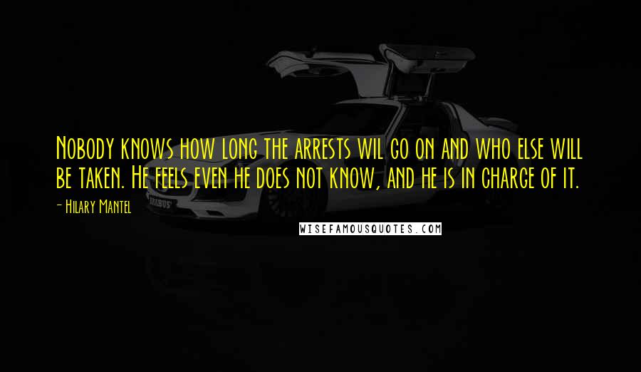 Hilary Mantel Quotes: Nobody knows how long the arrests wil go on and who else will be taken. He feels even he does not know, and he is in charge of it.