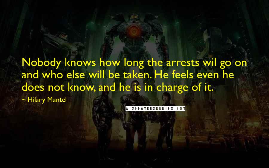 Hilary Mantel Quotes: Nobody knows how long the arrests wil go on and who else will be taken. He feels even he does not know, and he is in charge of it.