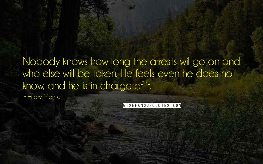 Hilary Mantel Quotes: Nobody knows how long the arrests wil go on and who else will be taken. He feels even he does not know, and he is in charge of it.