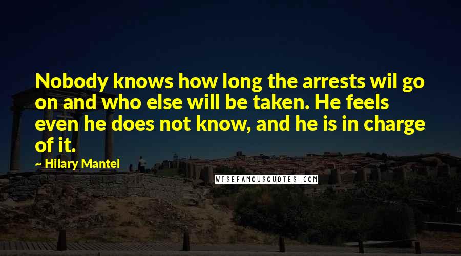 Hilary Mantel Quotes: Nobody knows how long the arrests wil go on and who else will be taken. He feels even he does not know, and he is in charge of it.