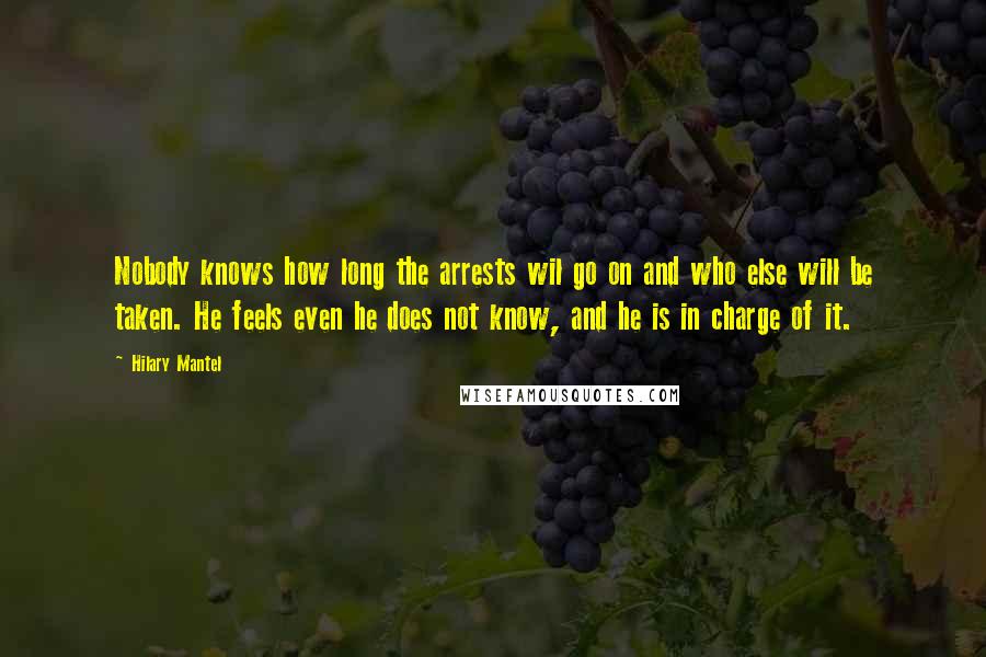 Hilary Mantel Quotes: Nobody knows how long the arrests wil go on and who else will be taken. He feels even he does not know, and he is in charge of it.