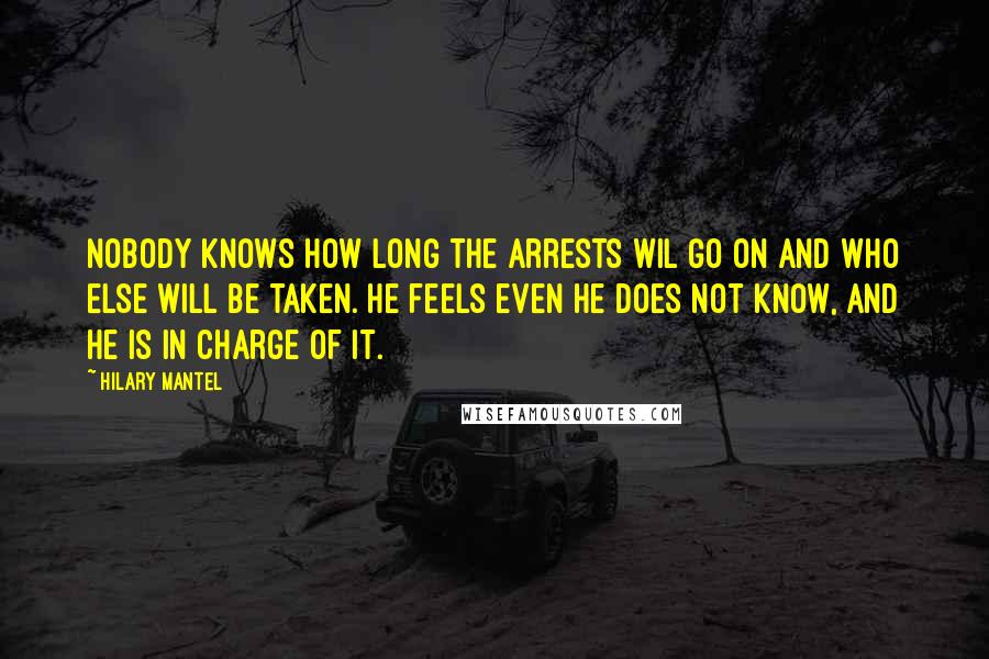 Hilary Mantel Quotes: Nobody knows how long the arrests wil go on and who else will be taken. He feels even he does not know, and he is in charge of it.