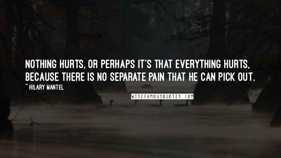 Hilary Mantel Quotes: Nothing hurts, or perhaps it's that everything hurts, because there is no separate pain that he can pick out.