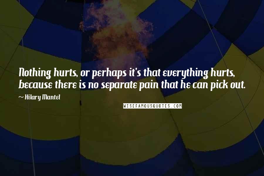 Hilary Mantel Quotes: Nothing hurts, or perhaps it's that everything hurts, because there is no separate pain that he can pick out.