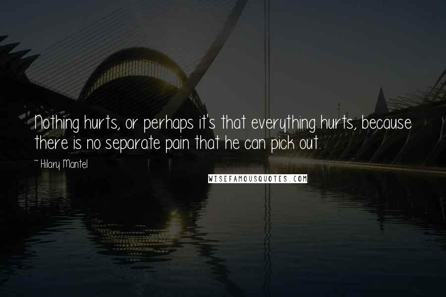 Hilary Mantel Quotes: Nothing hurts, or perhaps it's that everything hurts, because there is no separate pain that he can pick out.