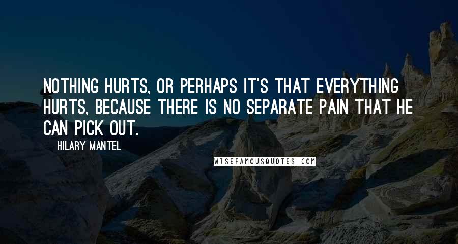 Hilary Mantel Quotes: Nothing hurts, or perhaps it's that everything hurts, because there is no separate pain that he can pick out.