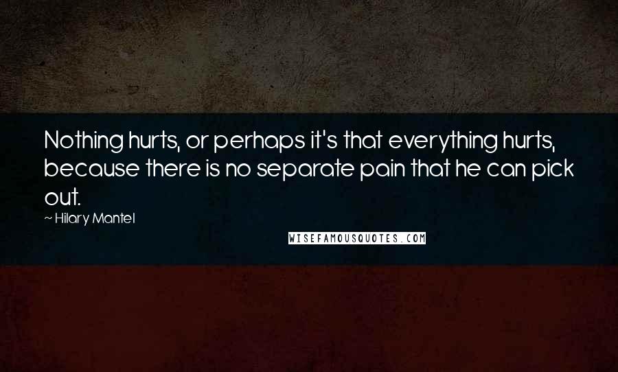 Hilary Mantel Quotes: Nothing hurts, or perhaps it's that everything hurts, because there is no separate pain that he can pick out.