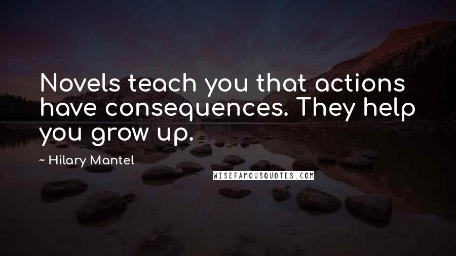 Hilary Mantel Quotes: Novels teach you that actions have consequences. They help you grow up.