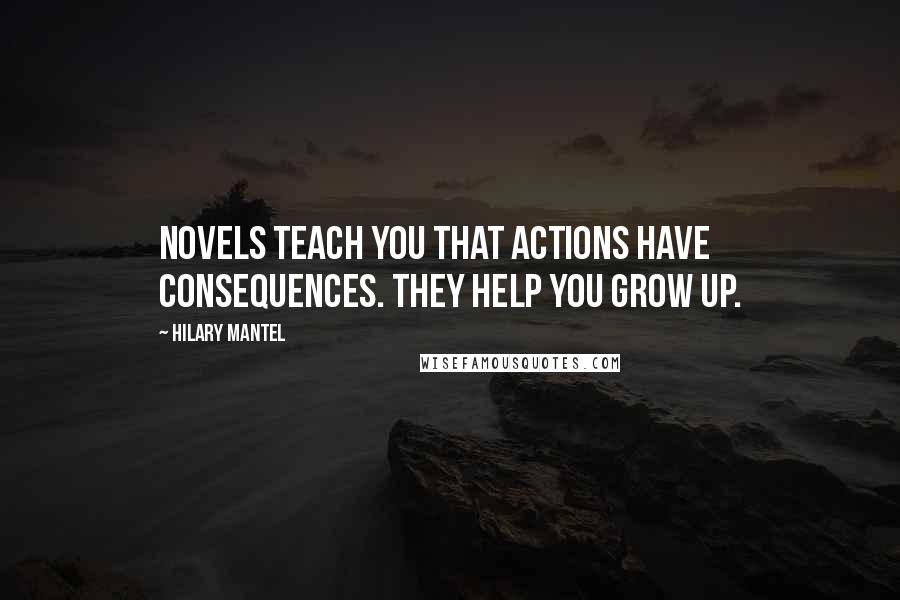 Hilary Mantel Quotes: Novels teach you that actions have consequences. They help you grow up.
