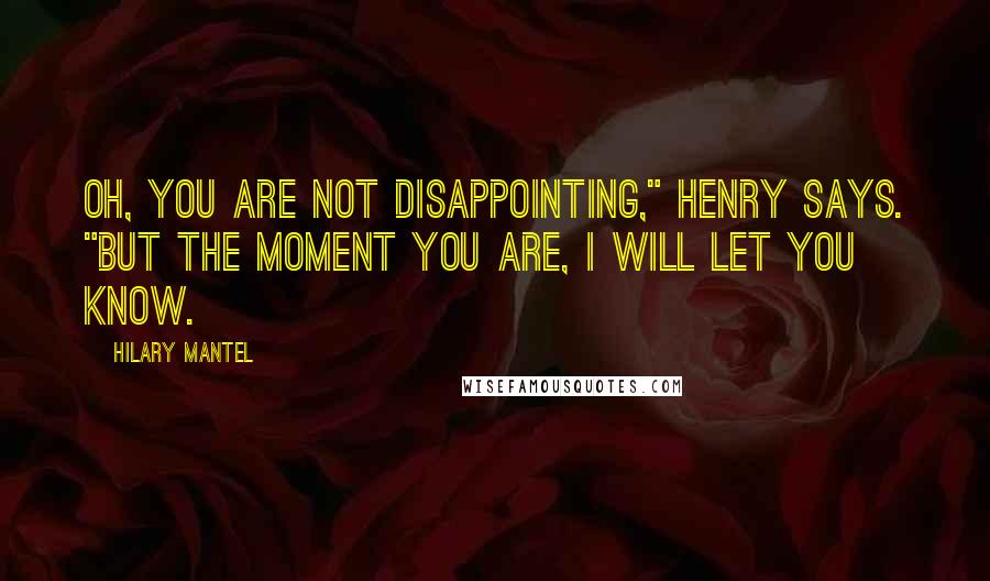 Hilary Mantel Quotes: Oh, you are not disappointing," Henry says. "But the moment you are, I will let you know.