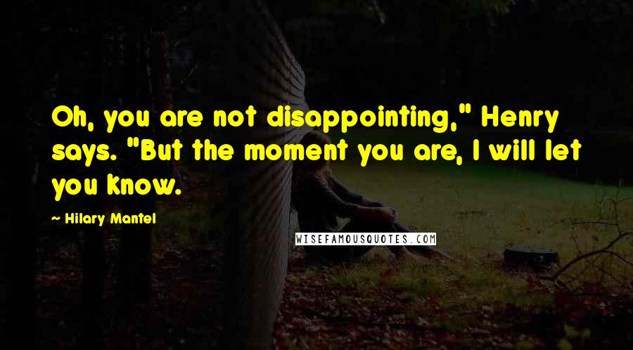 Hilary Mantel Quotes: Oh, you are not disappointing," Henry says. "But the moment you are, I will let you know.