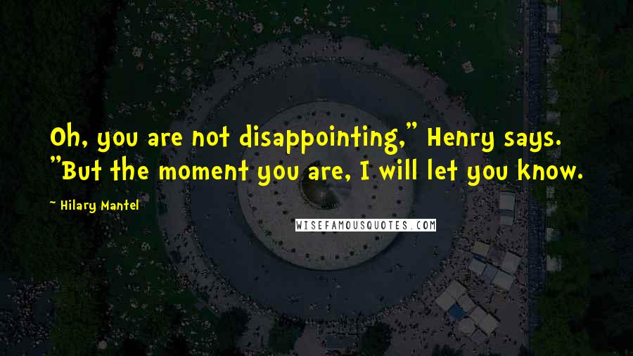 Hilary Mantel Quotes: Oh, you are not disappointing," Henry says. "But the moment you are, I will let you know.