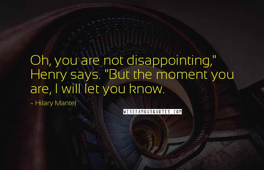 Hilary Mantel Quotes: Oh, you are not disappointing," Henry says. "But the moment you are, I will let you know.