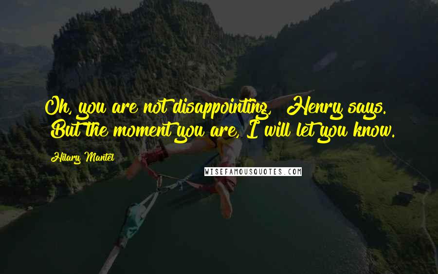 Hilary Mantel Quotes: Oh, you are not disappointing," Henry says. "But the moment you are, I will let you know.