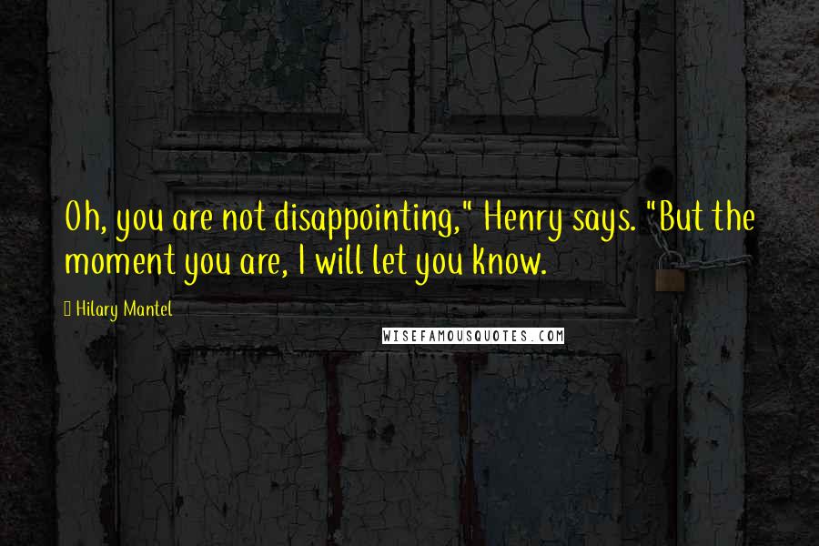 Hilary Mantel Quotes: Oh, you are not disappointing," Henry says. "But the moment you are, I will let you know.