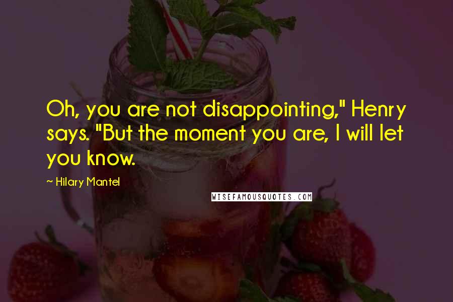 Hilary Mantel Quotes: Oh, you are not disappointing," Henry says. "But the moment you are, I will let you know.
