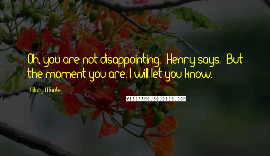 Hilary Mantel Quotes: Oh, you are not disappointing," Henry says. "But the moment you are, I will let you know.