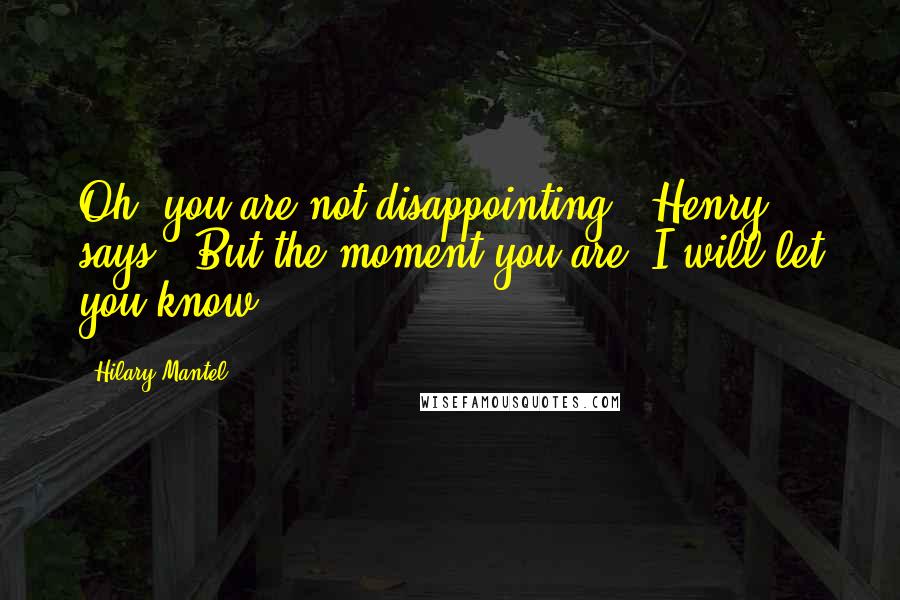Hilary Mantel Quotes: Oh, you are not disappointing," Henry says. "But the moment you are, I will let you know.