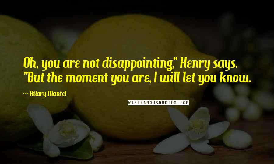 Hilary Mantel Quotes: Oh, you are not disappointing," Henry says. "But the moment you are, I will let you know.