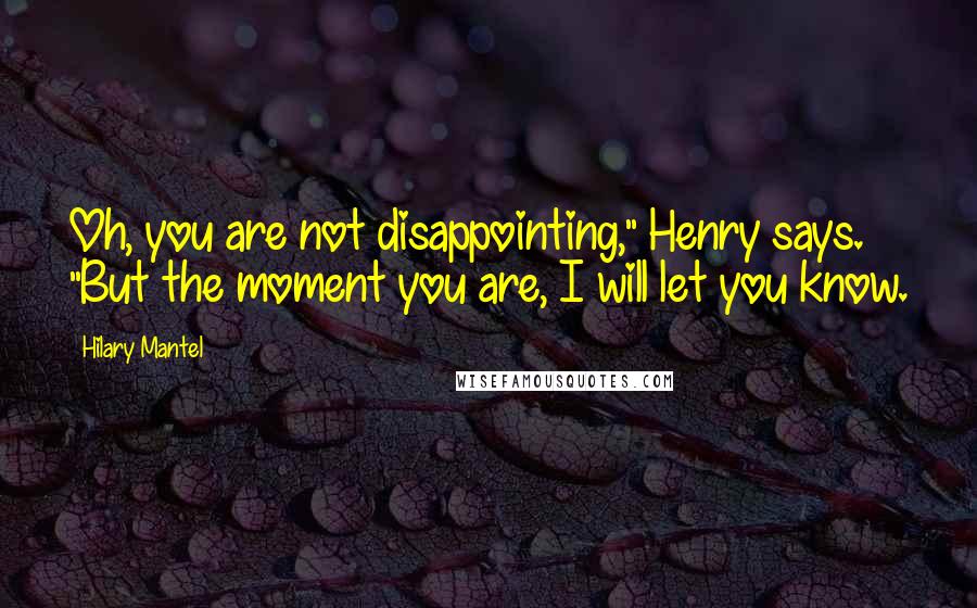 Hilary Mantel Quotes: Oh, you are not disappointing," Henry says. "But the moment you are, I will let you know.