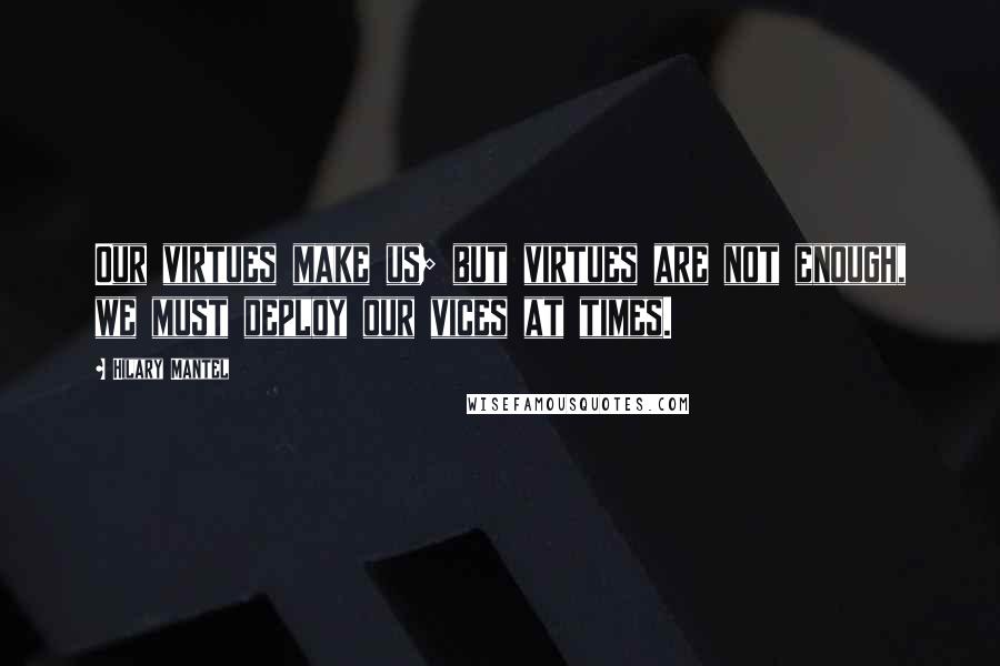 Hilary Mantel Quotes: Our virtues make us; but virtues are not enough, we must deploy our vices at times.