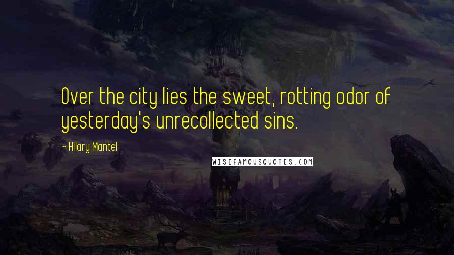 Hilary Mantel Quotes: Over the city lies the sweet, rotting odor of yesterday's unrecollected sins.