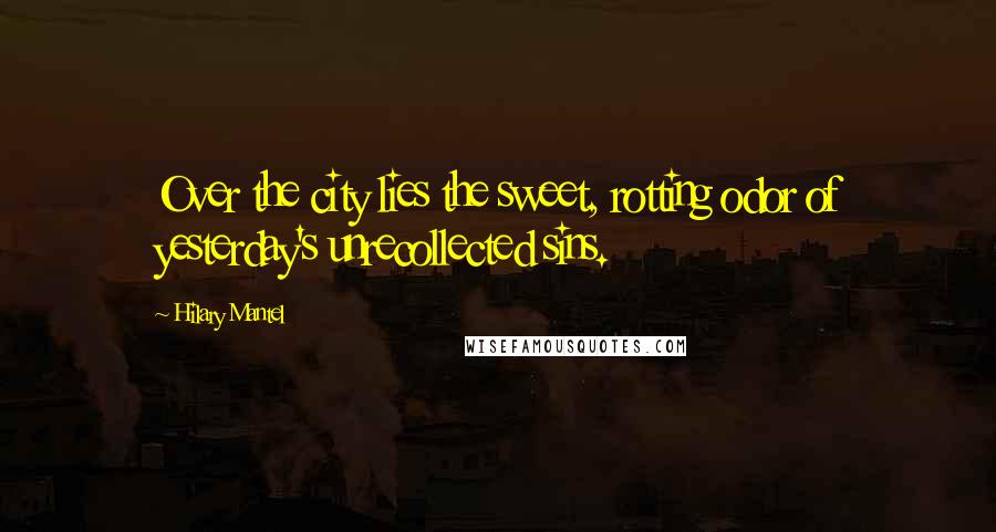 Hilary Mantel Quotes: Over the city lies the sweet, rotting odor of yesterday's unrecollected sins.
