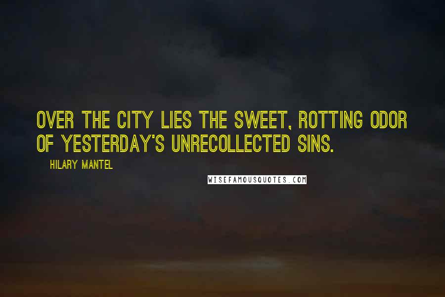 Hilary Mantel Quotes: Over the city lies the sweet, rotting odor of yesterday's unrecollected sins.