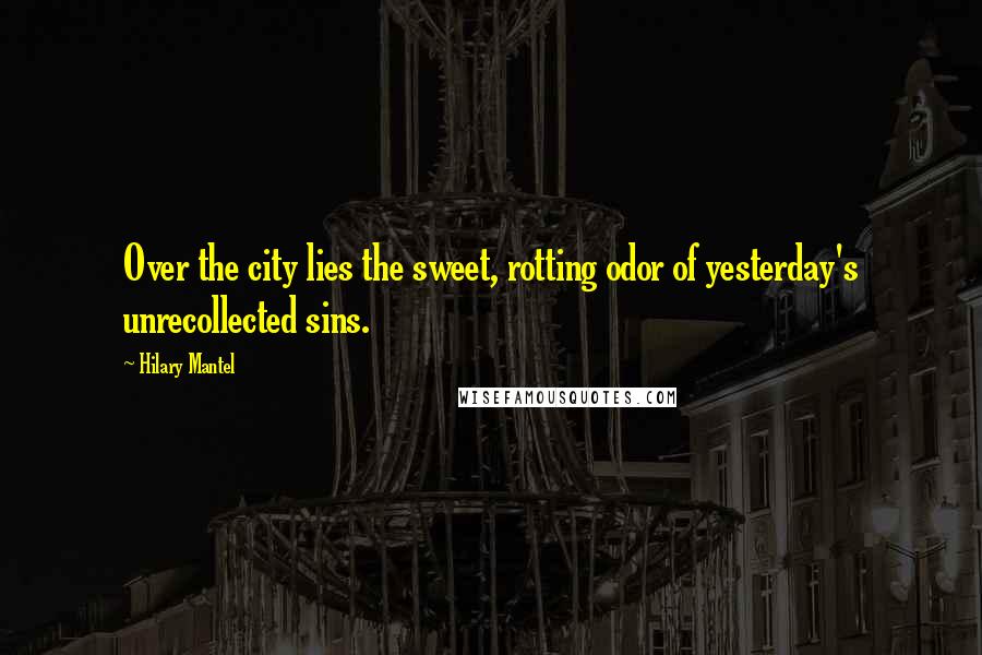 Hilary Mantel Quotes: Over the city lies the sweet, rotting odor of yesterday's unrecollected sins.