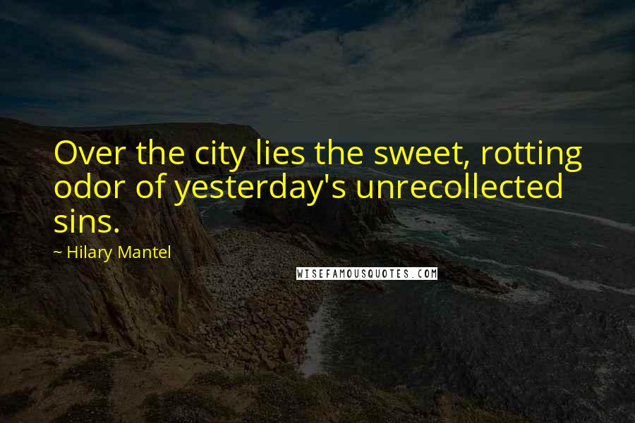 Hilary Mantel Quotes: Over the city lies the sweet, rotting odor of yesterday's unrecollected sins.