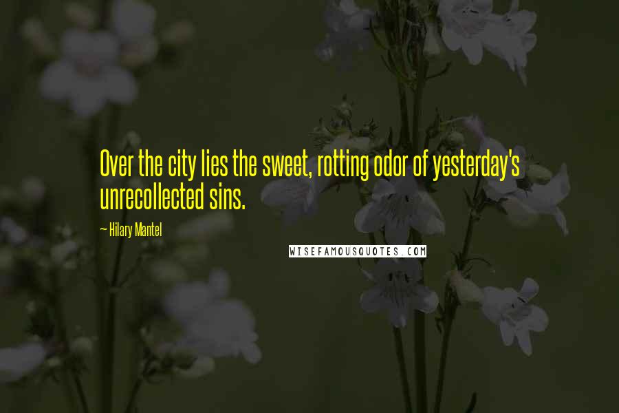 Hilary Mantel Quotes: Over the city lies the sweet, rotting odor of yesterday's unrecollected sins.