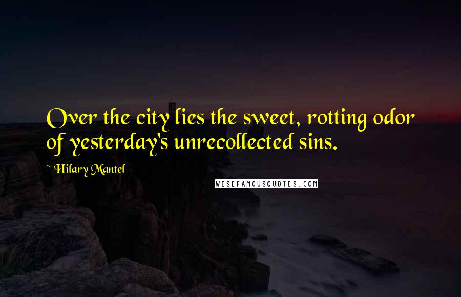 Hilary Mantel Quotes: Over the city lies the sweet, rotting odor of yesterday's unrecollected sins.