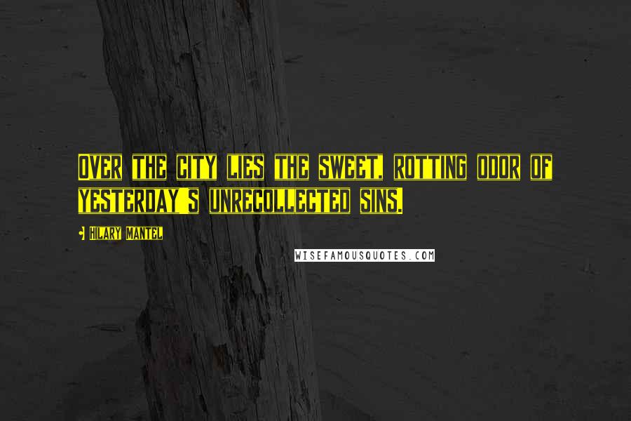 Hilary Mantel Quotes: Over the city lies the sweet, rotting odor of yesterday's unrecollected sins.
