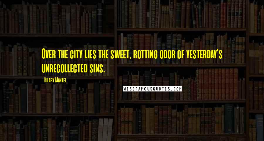 Hilary Mantel Quotes: Over the city lies the sweet, rotting odor of yesterday's unrecollected sins.