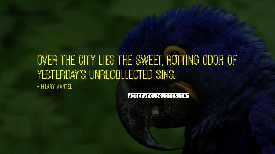 Hilary Mantel Quotes: Over the city lies the sweet, rotting odor of yesterday's unrecollected sins.