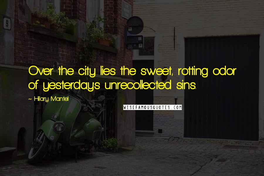 Hilary Mantel Quotes: Over the city lies the sweet, rotting odor of yesterday's unrecollected sins.