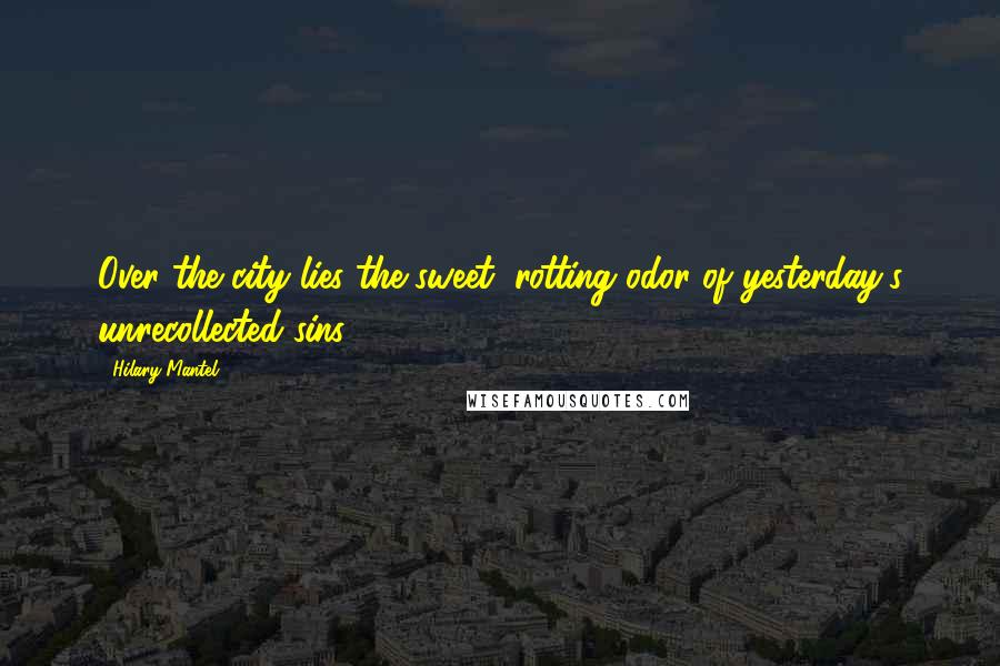 Hilary Mantel Quotes: Over the city lies the sweet, rotting odor of yesterday's unrecollected sins.