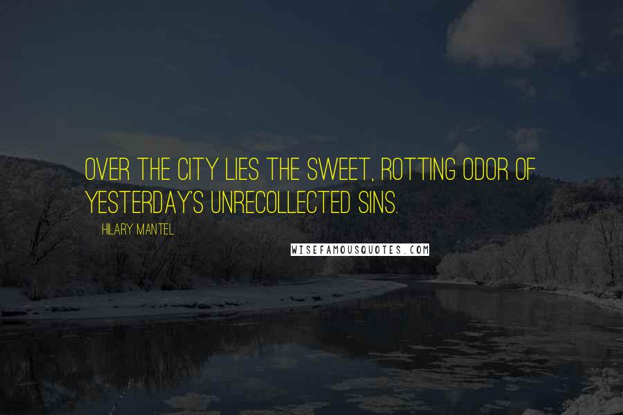 Hilary Mantel Quotes: Over the city lies the sweet, rotting odor of yesterday's unrecollected sins.