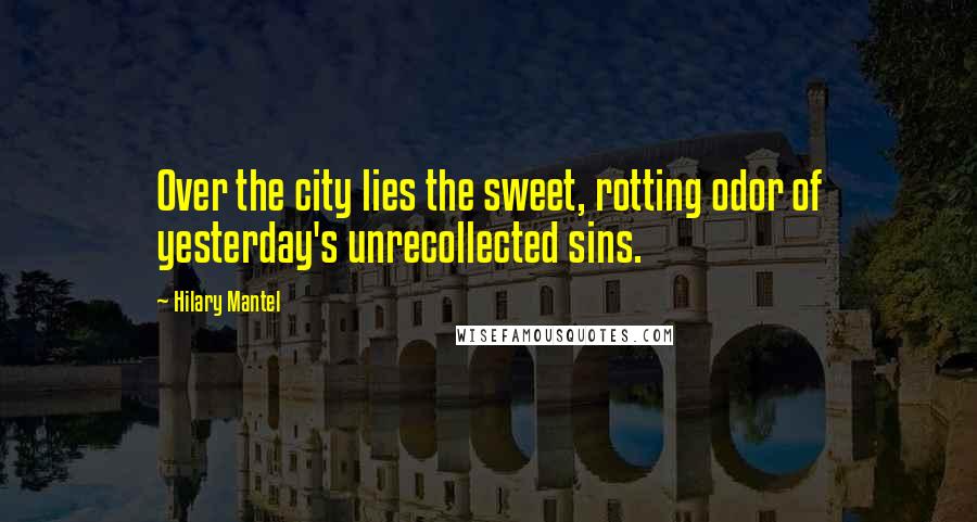 Hilary Mantel Quotes: Over the city lies the sweet, rotting odor of yesterday's unrecollected sins.