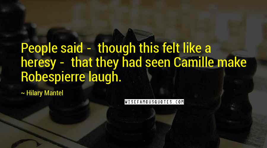 Hilary Mantel Quotes: People said - though this felt like a heresy - that they had seen Camille make Robespierre laugh.