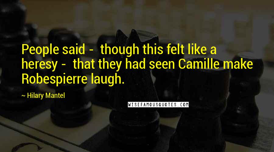 Hilary Mantel Quotes: People said -  though this felt like a heresy -  that they had seen Camille make Robespierre laugh.