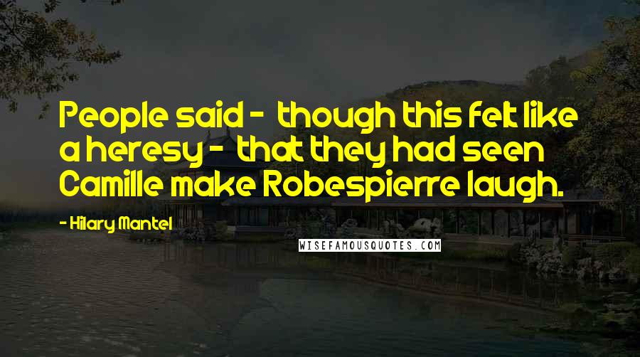 Hilary Mantel Quotes: People said -  though this felt like a heresy -  that they had seen Camille make Robespierre laugh.