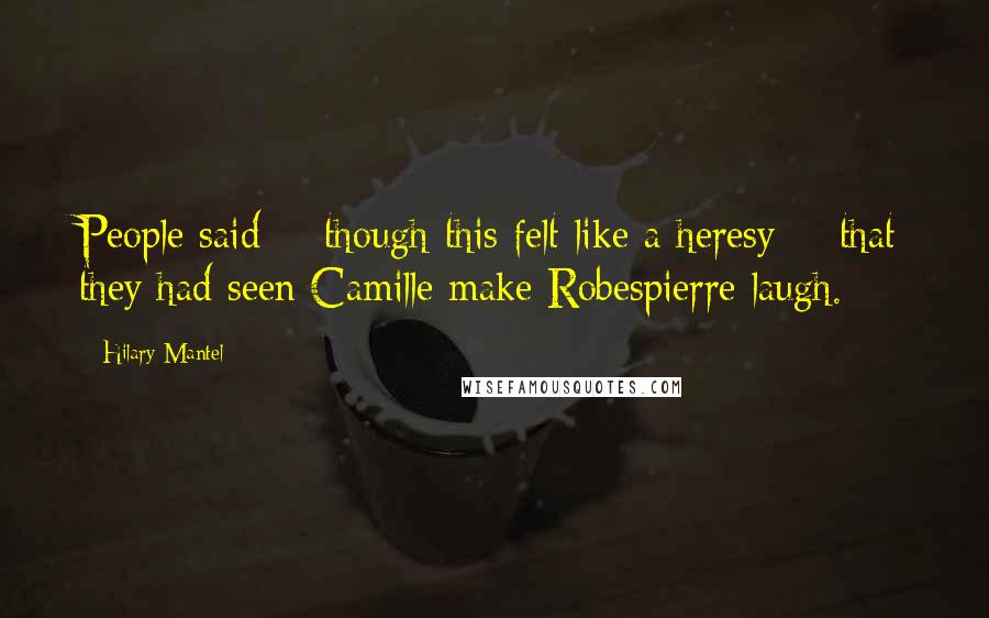Hilary Mantel Quotes: People said - though this felt like a heresy - that they had seen Camille make Robespierre laugh.