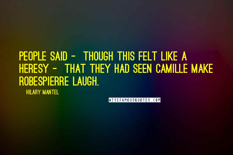 Hilary Mantel Quotes: People said - though this felt like a heresy - that they had seen Camille make Robespierre laugh.