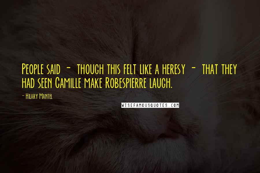 Hilary Mantel Quotes: People said -  though this felt like a heresy -  that they had seen Camille make Robespierre laugh.