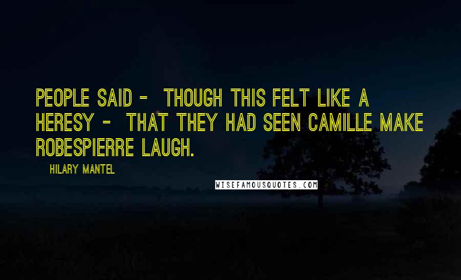 Hilary Mantel Quotes: People said - though this felt like a heresy - that they had seen Camille make Robespierre laugh.