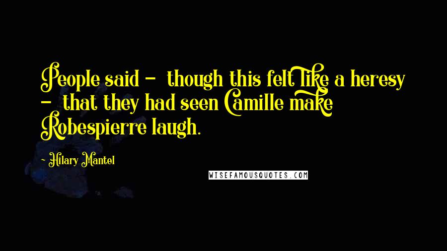 Hilary Mantel Quotes: People said - though this felt like a heresy - that they had seen Camille make Robespierre laugh.