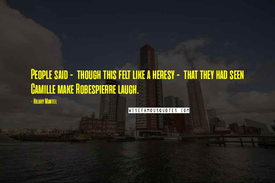 Hilary Mantel Quotes: People said - though this felt like a heresy - that they had seen Camille make Robespierre laugh.